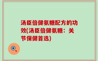 汤臣倍健氨糖配方的功效(汤臣倍健氨糖：关节保健首选)