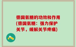 德国氨糖的功效和作用(德国氨糖：强力保护关节，缓解关节疼痛)