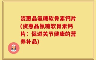 资惠晶氨糖软骨素钙片(资惠晶氨糖软骨素钙片：促进关节健康的营养补品)
