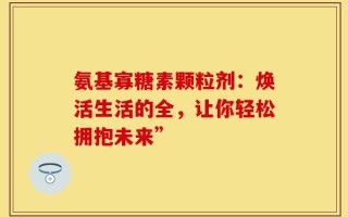 氨基寡糖素颗粒剂：焕活生活的全，让你轻松拥抱未来”
