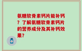 氨糖软骨素钙片能补钙？了解氨糖软骨素钙片的营养成分及其补钙效果？