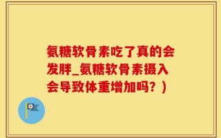 氨糖软骨素吃了真的会发胖_氨糖软骨素摄入会导致体重增加吗？)