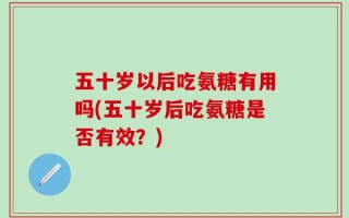 五十岁以后吃氨糖有用吗(五十岁后吃氨糖是否有效？)