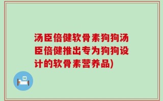汤臣倍健软骨素狗狗汤臣倍健推出专为狗狗设计的软骨素营养品)