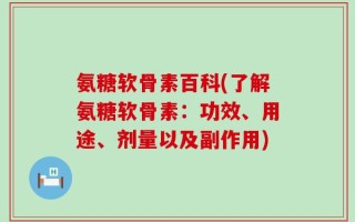 氨糖软骨素百科(了解氨糖软骨素：功效、用途、剂量以及副作用)