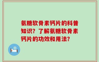 氨糖软骨素钙片的科普知识？了解氨糖软骨素钙片的功效和用法？