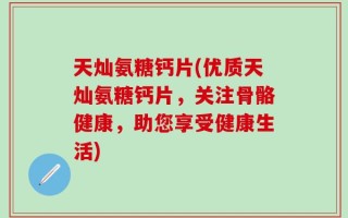 天灿氨糖钙片(优质天灿氨糖钙片，关注骨骼健康，助您享受健康生活)