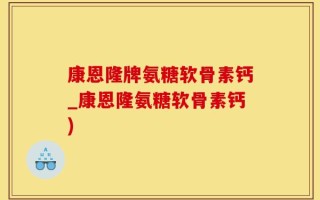 康恩隆牌氨糖软骨素钙_康恩隆氨糖软骨素钙)