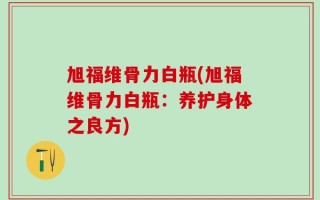 旭福维骨力白瓶(旭福维骨力白瓶：养护身体之良方)