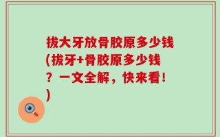 拔大牙放骨胶原多少钱(拔牙+骨胶原多少钱？一文全解，快来看！)