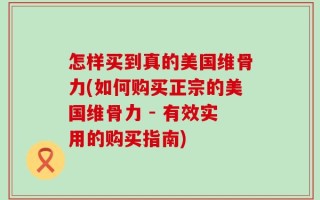 怎样买到真的美国维骨力(如何购买正宗的美国维骨力 - 有效实用的购买指南)