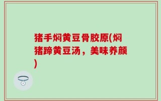 猪手焖黄豆骨胶原(焖猪蹄黄豆汤，美味养颜)