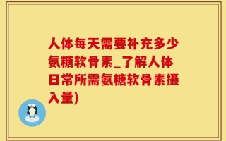 人体每天需要补充多少氨糖软骨素_了解人体日常所需氨糖软骨素摄入量)