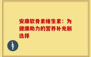 安康软骨素维生素：为健康助力的营养补充新选择