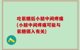 吃氨糖后小腿中间疼痛(小腿中间疼痛可能与氨糖摄入有关)