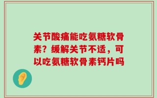 关节酸痛能吃氨糖软骨素？缓解关节不适，可以吃氨糖软骨素钙片吗