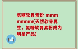 氨糖软骨素粉 mmmmmmm(天然软骨再生，氨糖软骨素粉成为明星产品)