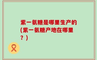 紫一氨糖是哪里生产的(紫一氨糖产地在哪里？)