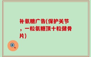 补氨糖广告(保护关节，一粒氨糖顶十粒健骨片)