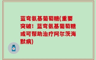 蓝弯氨基葡萄糖(重要突破！蓝弯氨基葡萄糖或可帮助治疗阿尔茨海默病)