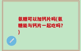 氨糖可以加钙片吗(氨糖能与钙片一起吃吗？)