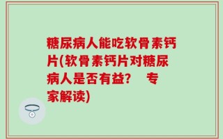 糖尿病人能吃软骨素钙片(软骨素钙片对糖尿病人是否有益？  专家解读)