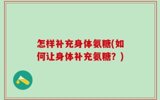 怎样补充身体氨糖(如何让身体补充氨糖？)