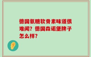德国氨糖软骨素味道很难闻？德国森诺堡牌子怎么样？