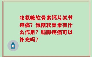 吃氨糖软骨素钙片关节疼痛？氨糖软骨素有什么作用？腿脚疼痛可以补充吗？