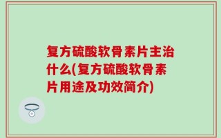 复方硫酸软骨素片主治什么(复方硫酸软骨素片用途及功效简介)