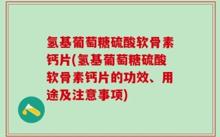 氢基葡萄糖硫酸软骨素钙片(氢基葡萄糖硫酸软骨素钙片的功效、用途及注意事项)