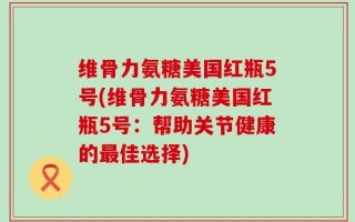 维骨力氨糖美国红瓶5号(维骨力氨糖美国红瓶5号：帮助关节健康的最佳选择)