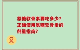 氨糖软骨素要吃多少？正确使用氨糖软骨素的剂量指南？