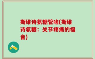 斯维诗氨糖管啥(斯维诗氨糖：关节疼痛的福音)