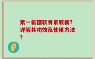 紫一氨糖软骨素胶囊？详解其功效及使用方法？