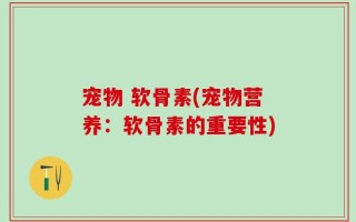 宠物 软骨素(宠物营养：软骨素的重要性)