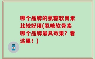 哪个品牌的氨糖软骨素比较好用(氨糖软骨素哪个品牌最具效果？看这里！)