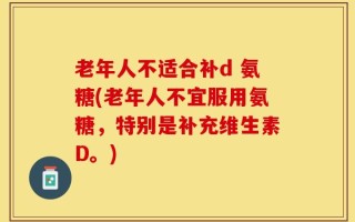 老年人不适合补d 氨糖(老年人不宜服用氨糖，特别是补充维生素D。)