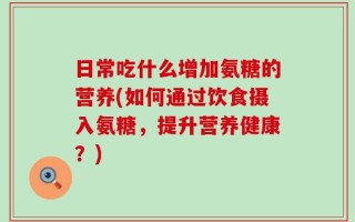 日常吃什么增加氨糖的营养(如何通过饮食摄入氨糖，提升营养健康？)