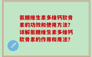 氨糖维生素多维钙软骨素的功效和使用方法？详解氨糖维生素多维钙软骨素的作用和用法？
