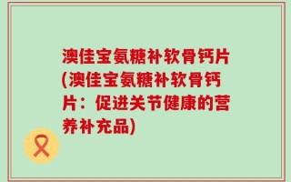 澳佳宝氨糖补软骨钙片(澳佳宝氨糖补软骨钙片：促进关节健康的营养补充品)