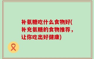 补氨糖吃什么食物好(补充氨糖的食物推荐，让你吃出好健康)