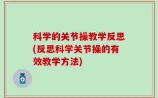 科学的关节操教学反思(反思科学关节操的有效教学方法)