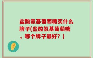 盐酸氨基葡萄糖买什么牌子(盐酸氨基葡萄糖，哪个牌子最好？)