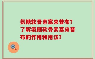 氨糖软骨素塞来昔布？了解氨糖软骨素塞来昔布的作用和用法？