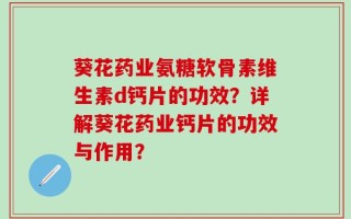 葵花药业氨糖软骨素维生素d钙片的功效？详解葵花药业钙片的功效与作用？