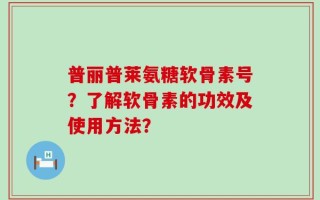 普丽普莱氨糖软骨素号？了解软骨素的功效及使用方法？