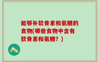 能够补软骨素和氨糖的食物(哪些食物中含有软骨素和氨糖？)