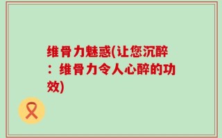 维骨力魅惑(让您沉醉：维骨力令人心醉的功效)