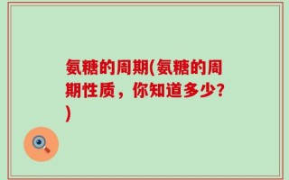 氨糖的周期(氨糖的周期性质，你知道多少？)